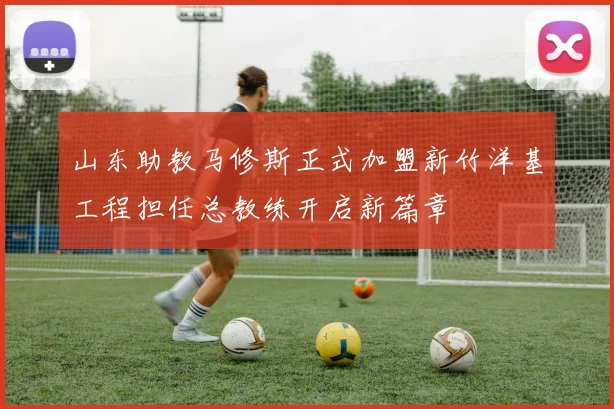 山东助教马修斯正式加盟新竹洋基工程担任总教练开启新篇章