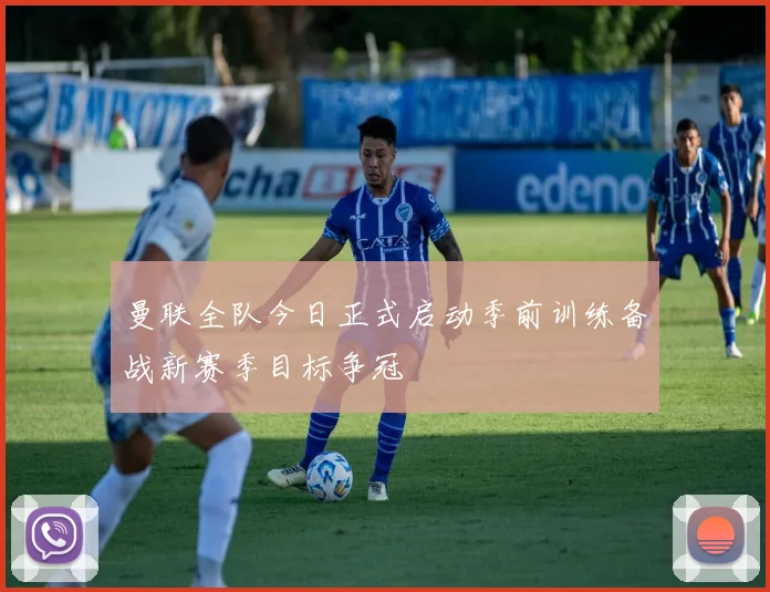 曼联全队今日正式启动季前训练备战新赛季目标争冠