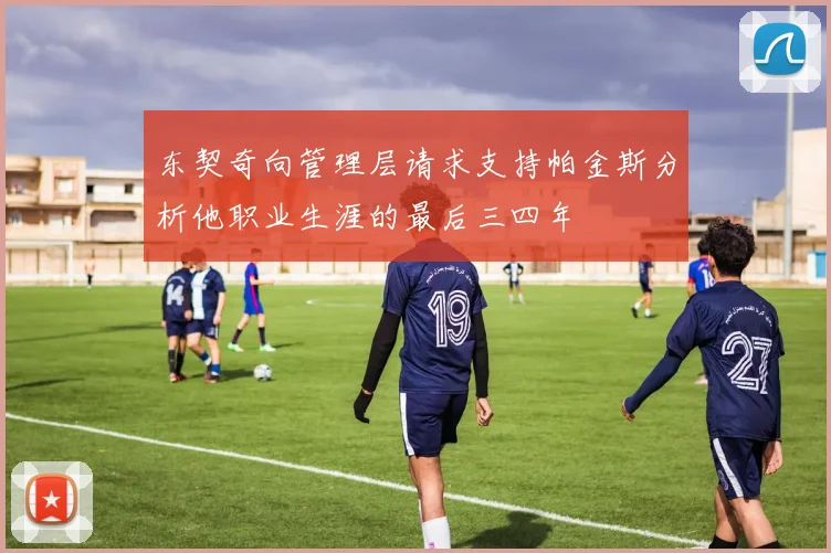 东契奇向管理层请求支持帕金斯分析他职业生涯的最后三四年
