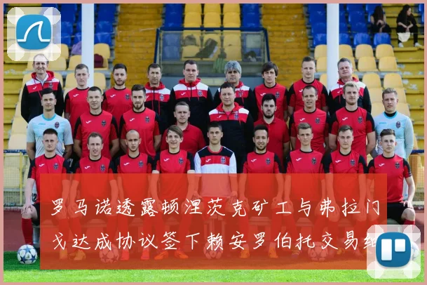 罗马诺透露顿涅茨克矿工与弗拉门戈达成协议签下赖安罗伯托交易细节