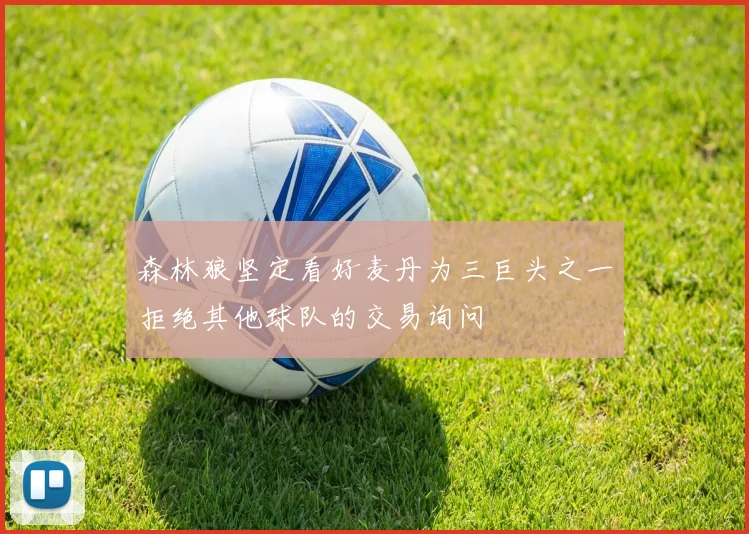 森林狼坚定看好麦丹为三巨头之一拒绝其他球队的交易询问