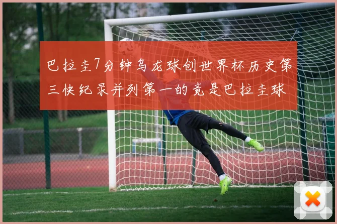巴拉圭7分钟乌龙球创世界杯历史第三快纪录并列第一的竟是巴拉圭球员