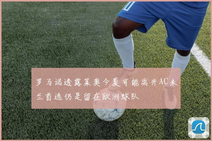 罗马诺透露莱奥今夏可能离开AC米兰首选仍是留在欧洲球队