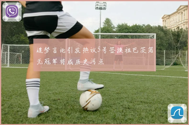 追梦言论引发热议5号签换祖巴茨若无冠军将成历史污点