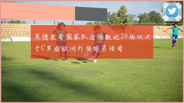 莫德里奇国家队出场数达39场仅次于C罗成欧洲外场球员传奇