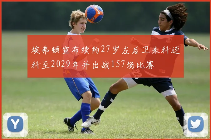 埃弗顿宣布续约27岁左后卫米科连科至2029年并出战157场比赛