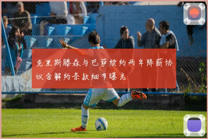 克里斯滕森与巴萨续约两年降薪协议含解约条款细节曝光