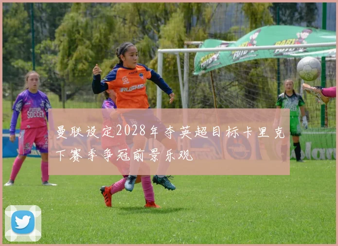 曼联设定2028年夺英超目标卡里克下赛季争冠前景乐观