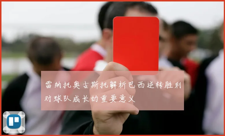 雷纳托奥古斯托解析巴西逆转胜利对球队成长的重要意义