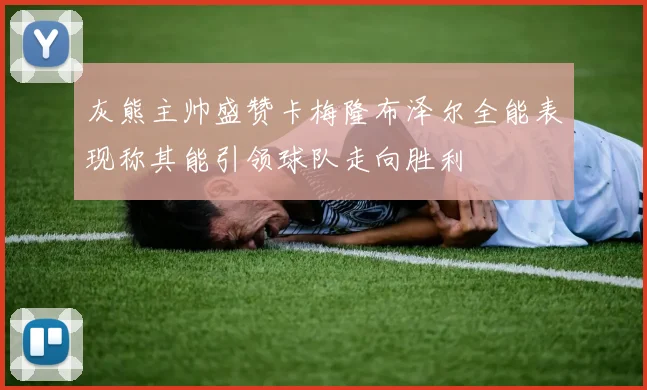 灰熊主帅盛赞卡梅隆布泽尔全能表现称其能引领球队走向胜利