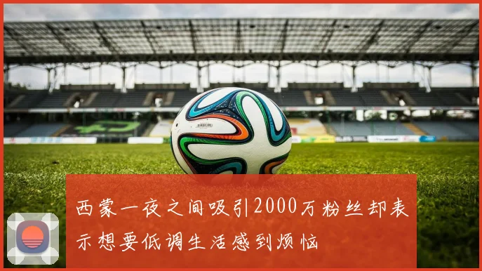 西蒙一夜之间吸引2000万粉丝却表示想要低调生活感到烦恼