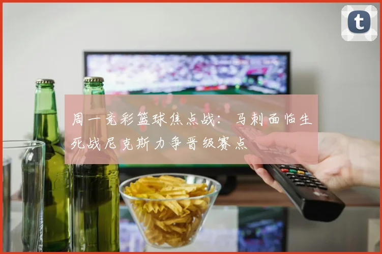周一竞彩篮球焦点战：马刺面临生死战尼克斯力争晋级赛点