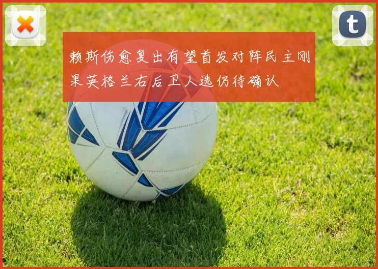 赖斯伤愈复出有望首发对阵民主刚果英格兰右后卫人选仍待确认