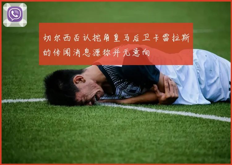 切尔西否认挖角皇马后卫卡雷拉斯的传闻消息源称并无意向
